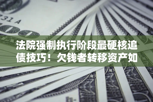 北京法院强制执行阶段最硬核追债技巧！欠钱者转移资产如何破解？
