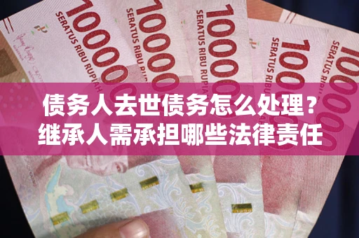 北京债务人去世债务怎么处理？继承人需承担哪些法律责任？