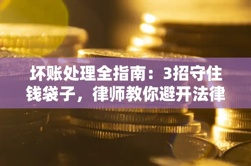 北京坏账处理全指南：3招守住钱袋子，律师教你避开法律雷区