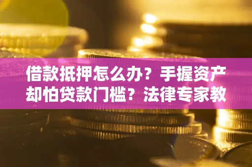 北京借款抵押怎么办？手握资产却怕贷款门槛？法律专家教你办抵押不踩坑
