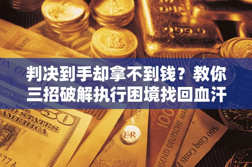 北京判决到手却拿不到钱？教你三招破解执行困境找回血汗钱
