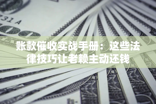 北京账款催收实战手册：这些法律技巧让老赖主动还钱