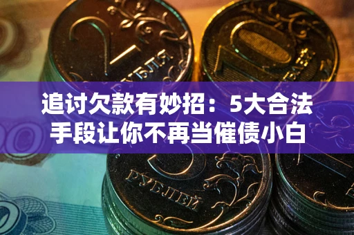 北京追讨欠款有妙招：5大合法手段让你不再当催债小白