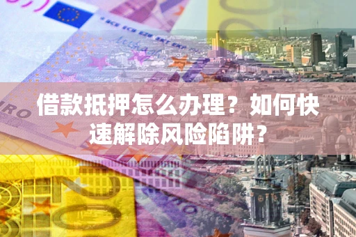 北京借款抵押怎么办理？如何快速解除风险陷阱？