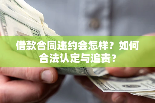 北京借款合同违约会怎样？如何合法认定与追责？