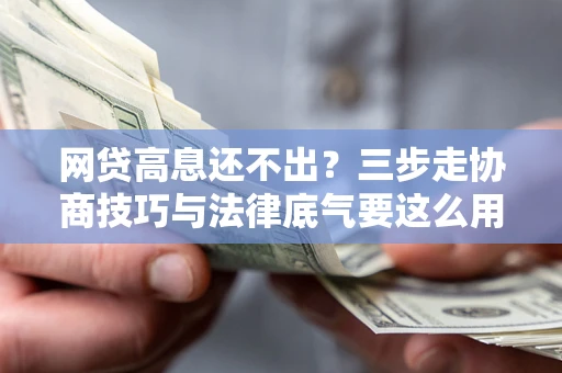 北京网贷高息还不出？三步走协商技巧与法律底气要这么用