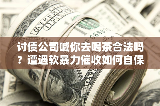 北京讨债公司喊你去喝茶合法吗？遭遇软暴力催收如何自保？