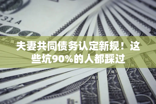 北京夫妻共同债务认定新规！这些坑90%的人都踩过