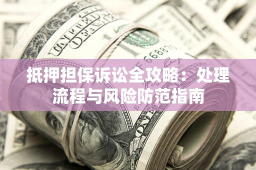 北京抵押担保诉讼全攻略：处理流程与风险防范指南
