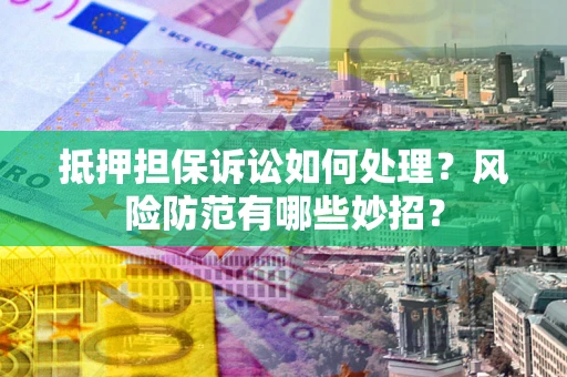 北京抵押担保诉讼如何处理？风险防范有哪些妙招？