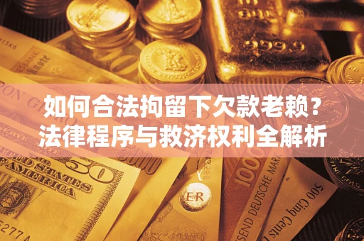 北京如何合法拘留下欠款老赖？法律程序与救济权利全解析
