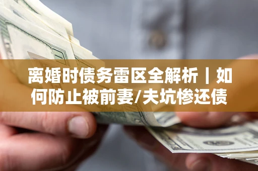 北京离婚时债务雷区全解析｜如何防止被前妻/夫坑惨还债？