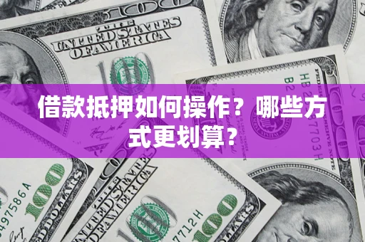北京借款抵押如何操作？哪些方式更划算？