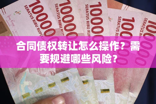 北京合同债权转让怎么操作？需要规避哪些风险？
