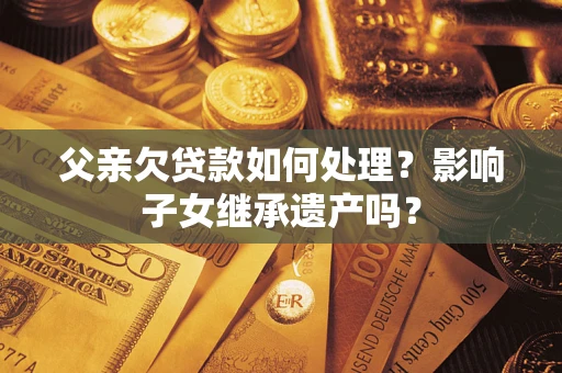 北京父亲欠贷款如何处理?影响子女继承遗产吗? 北京父亲欠贷款如何处理?影响子女继承遗产吗?