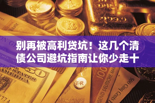 北京别再被高利贷坑！这几个清债公司避坑指南让你少走十年弯路