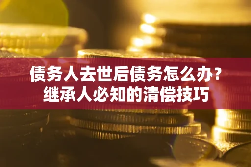 北京债务人去世后债务怎么办？继承人必知的清偿技巧