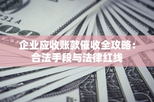 北京企业应收账款催收全攻略：合法手段与法律红线