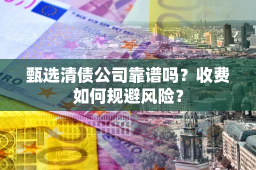 北京甄选清债公司靠谱吗？收费如何规避风险？