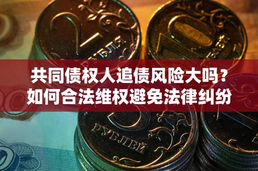 北京共同债权人追债风险大吗?如何合法维权避免法律纠纷? 北京共同债权人追债风险大吗?如何合法维权避免法律纠纷?