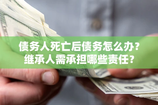 北京债务人死亡后债务怎么办？继承人需承担哪些责任？