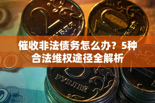 北京催收非法债务怎么办？5种合法维权途径全解析