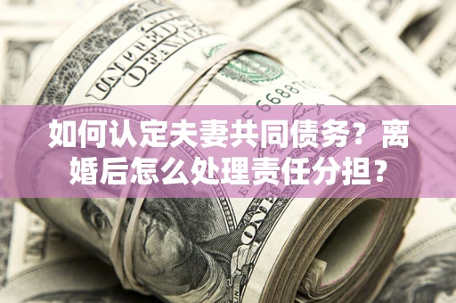 北京如何认定夫妻共同债务？离婚后怎么处理责任分担？