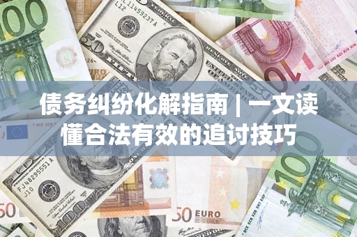 北京债务纠纷化解指南 | 一文读懂合法有效的追讨技巧