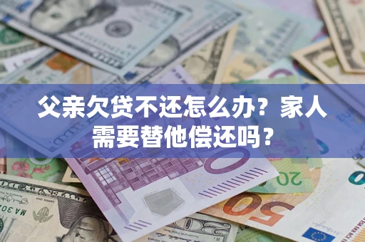 北京父亲欠贷不还怎么办？家人需要替他偿还吗？