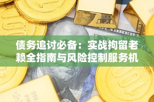 北京债务追讨必备：实战拘留老赖全指南与风险控制服务机构推荐