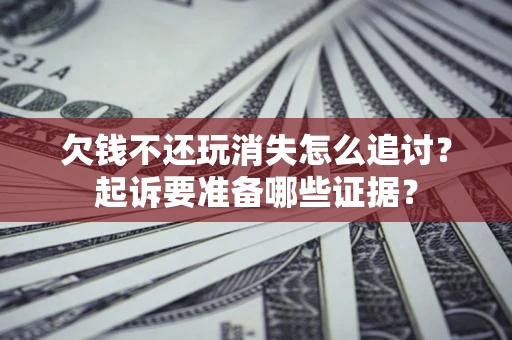 北京欠钱不还玩消失怎么追讨？起诉要准备哪些证据？