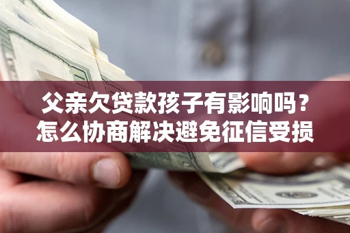 北京父亲欠贷款孩子有影响吗？怎么协商解决避免征信受损？