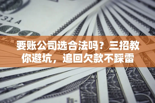 北京要账公司选合法吗？三招教你避坑，追回欠款不踩雷