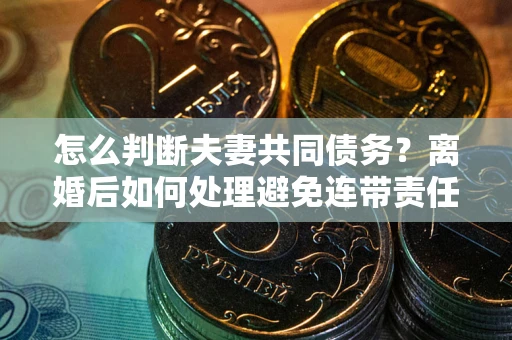 北京怎么判断夫妻共同债务？离婚后如何处理避免连带责任？