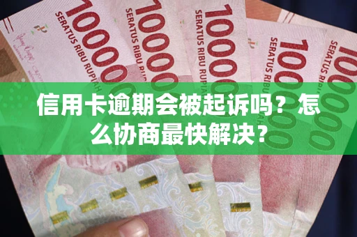 北京信用卡逾期会被起诉吗？怎么协商最快解决？
